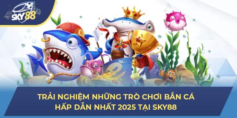 Trải nghiệm những trò chơi bắn cá hấp dẫn nhất 2025 tại SKY88