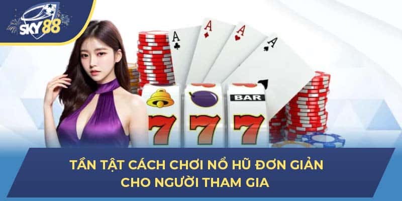 Tần tật cách chơi nổ hũ đơn giản cho người tham gia 